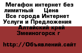 Мегафон интернет без лимитный   › Цена ­ 800 - Все города Интернет » Услуги и Предложения   . Алтайский край,Змеиногорск г.